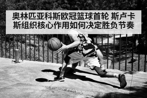 奥林匹亚科斯欧冠篮球首轮 斯卢卡斯组织核心作用如何决定胜负节奏