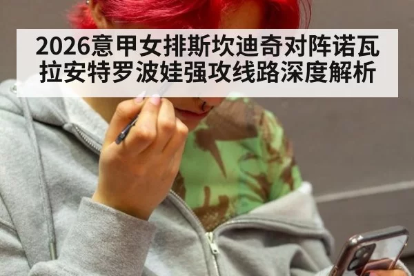 2026意甲女排斯坎迪奇对阵诺瓦拉安特罗波娃强攻线路深度解析