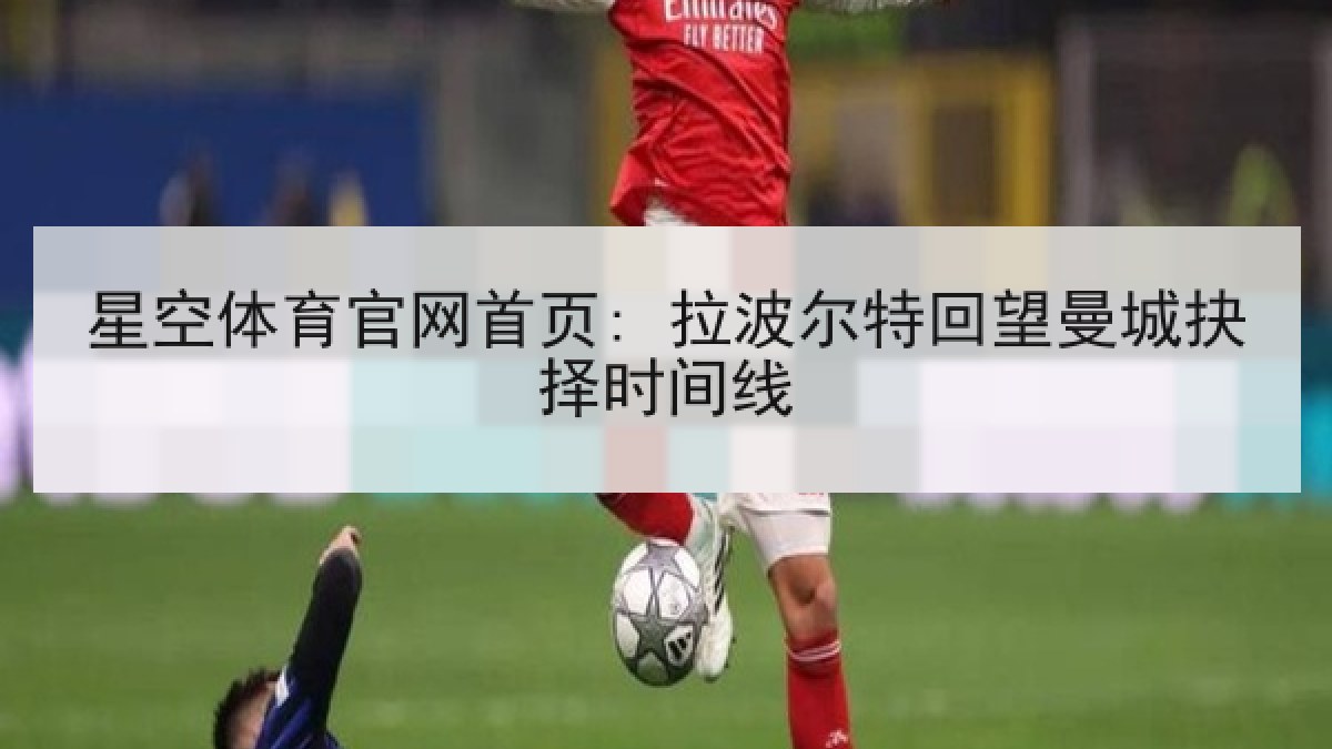 星空体育官网首页: 拉波尔特回望曼城抉择时间线