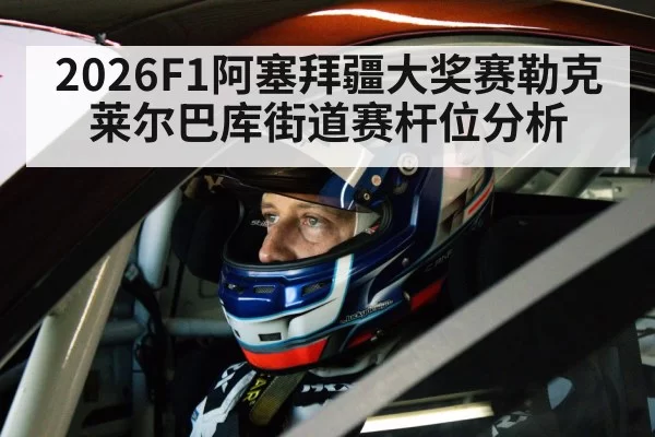 2026F1阿塞拜疆大奖赛勒克莱尔巴库街道赛杆位分析