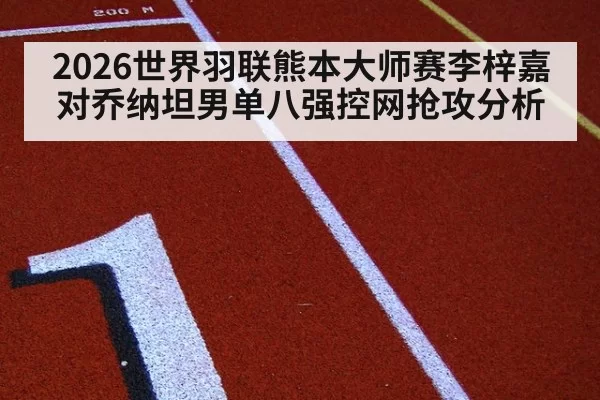 2026世界羽联熊本大师赛李梓嘉对乔纳坦男单八强控网抢攻分析